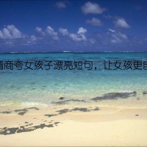 高情商夸女孩子漂亮短句，让女孩更自信