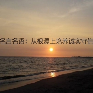 诚信名言名语：从根源上培养诚实守信意识