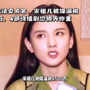 被朝阳政法委点名，宋祖儿被爆漏税4500万，4部待播剧...