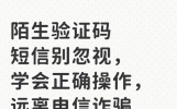 ​陌生验证码短信别忽视，学会正确操作，远离电信诈骗​